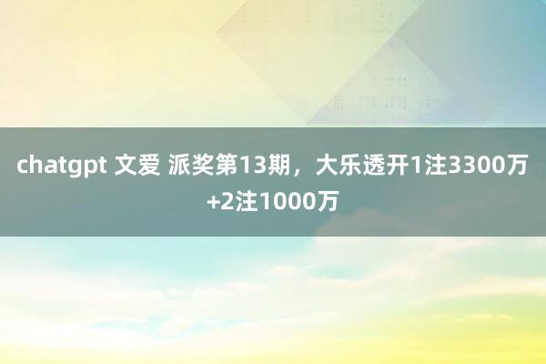 chatgpt 文爱 派奖第13期，大乐透开1注3300万+2注1000万