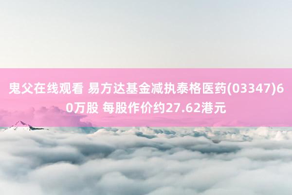 鬼父在线观看 易方达基金减执泰格医药(03347)60万股 每股作价约27.62港元