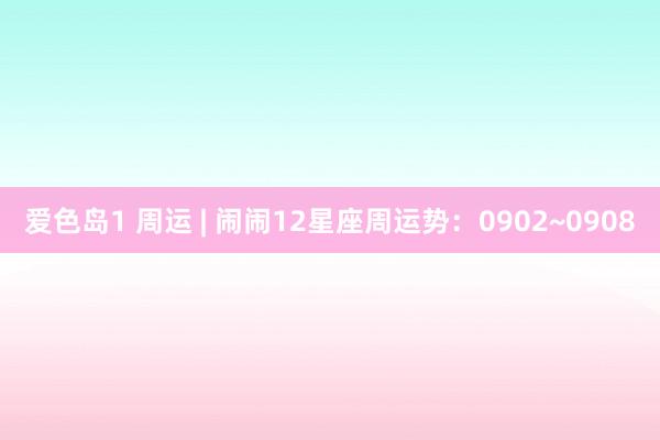 爱色岛1 周运 | 闹闹12星座周运势：0902~0908