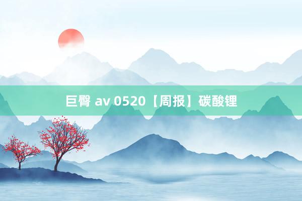 巨臀 av 0520【周报】碳酸锂