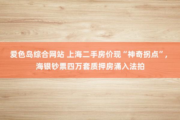 爱色岛综合网站 上海二手房价现“神奇拐点”， 海银钞票四万套质押房涌入法拍