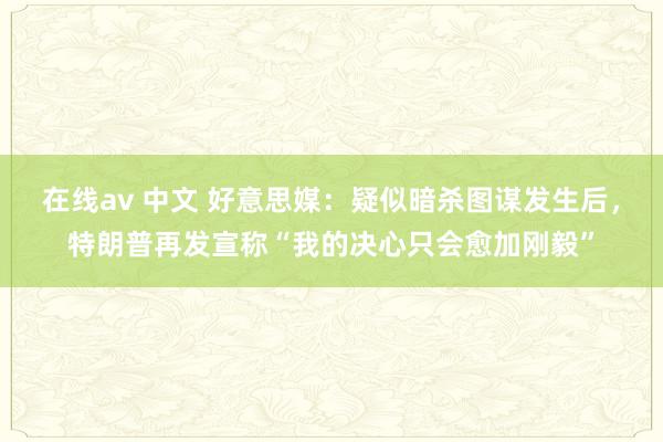 在线av 中文 好意思媒：疑似暗杀图谋发生后，特朗普再发宣称“我的决心只会愈加刚毅”
