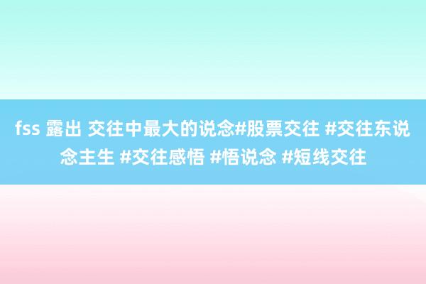 fss 露出 交往中最大的说念#股票交往 #交往东说念主生 #交往感悟 #悟说念 #短线交往
