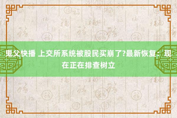 鬼父快播 上交所系统被股民买崩了?最新恢复：现在正在排查树立