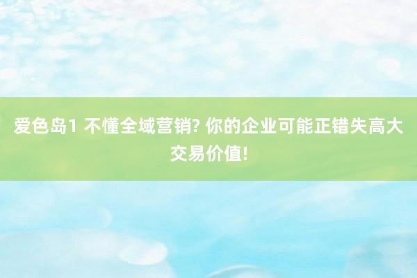 爱色岛1 不懂全域营销? 你的企业可能正错失高大交易价值!