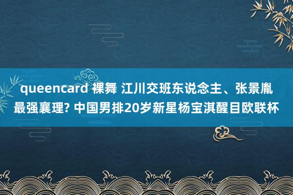 queencard 裸舞 江川交班东说念主、张景胤最强襄理? 中国男排20岁新星杨宝淇醒目欧联杯