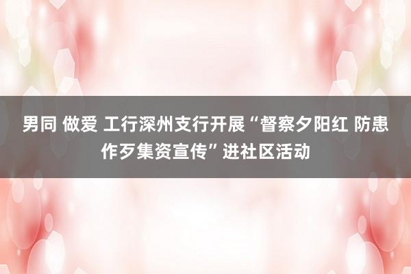男同 做爱 工行深州支行开展“督察夕阳红 防患作歹集资宣传”进社区活动