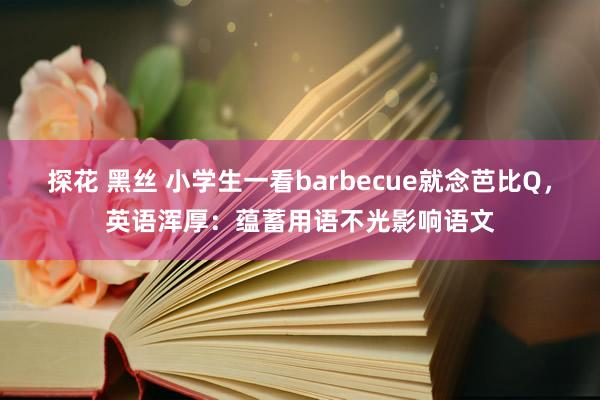 探花 黑丝 小学生一看barbecue就念芭比Q，英语浑厚：蕴蓄用语不光影响语文
