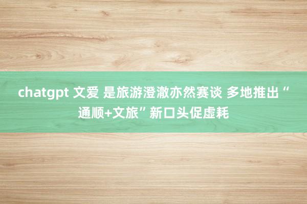 chatgpt 文爱 是旅游澄澈亦然赛谈 多地推出“通顺+文旅”新口头促虚耗