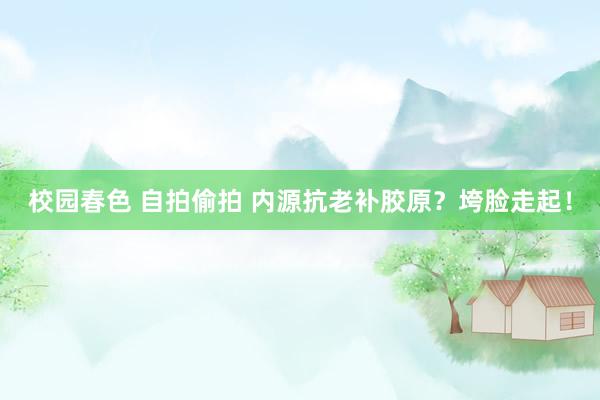 校园春色 自拍偷拍 内源抗老补胶原?垮脸走起!