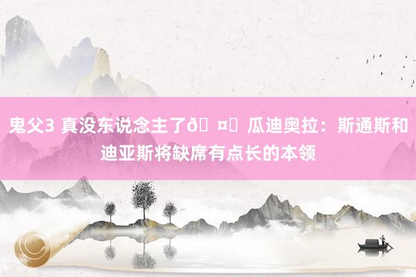 鬼父3 真没东说念主了🤕瓜迪奥拉：斯通斯和迪亚斯将缺席有点长的本领