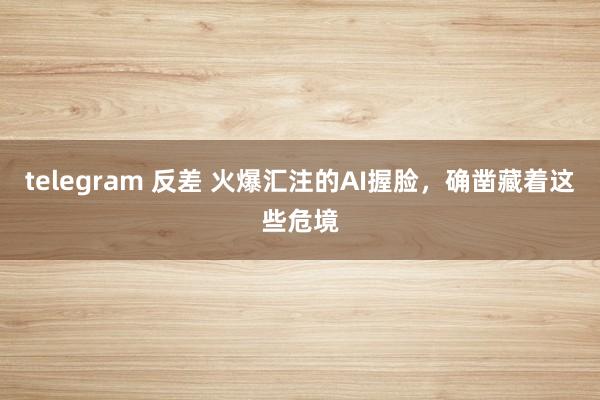 telegram 反差 火爆汇注的AI握脸，确凿藏着这些危境