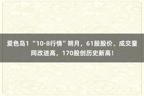 爱色岛1 “10·8行情”朔月，61股股价、成交量同改进高，170股创历史新高！