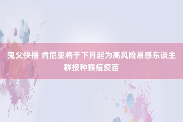 鬼父快播 肯尼亚将于下月起为高风险易感东谈主群接种猴痘疫苗