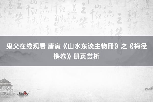 鬼父在线观看 唐寅《山水东谈主物冊》之《梅径携卷》册页赏析