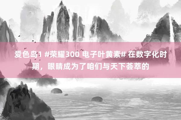 爱色岛1 #荣耀300 电子叶黄素# 在数字化时期，眼睛成为了咱们与天下荟萃的