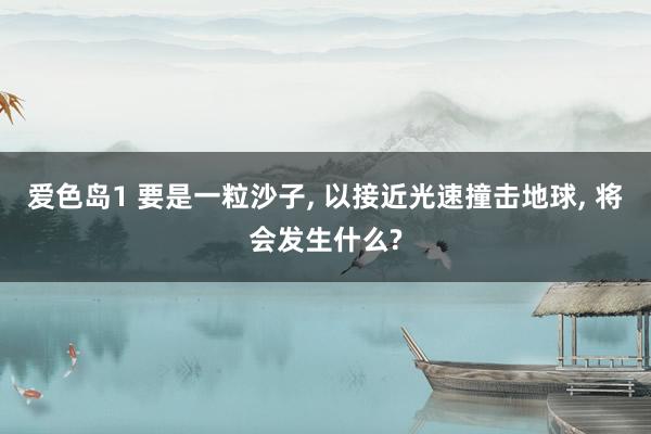 爱色岛1 要是一粒沙子， 以接近光速撞击地球， 将会发生什么?
