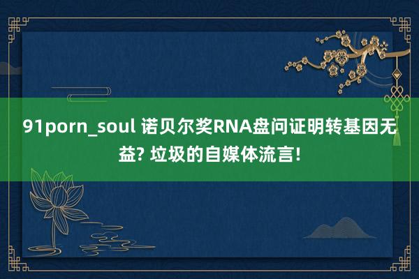 91porn_soul 诺贝尔奖RNA盘问证明转基因无益? 垃圾的自媒体流言!