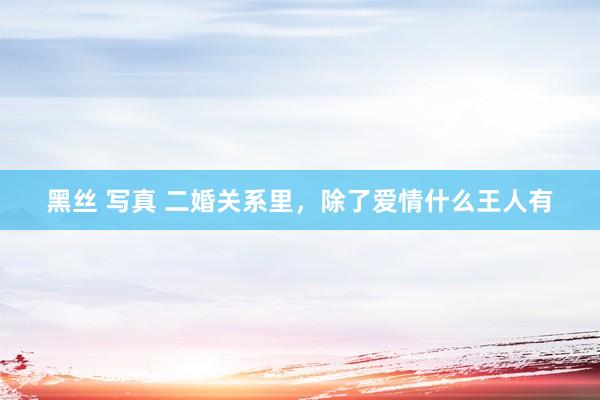 黑丝 写真 二婚关系里，除了爱情什么王人有