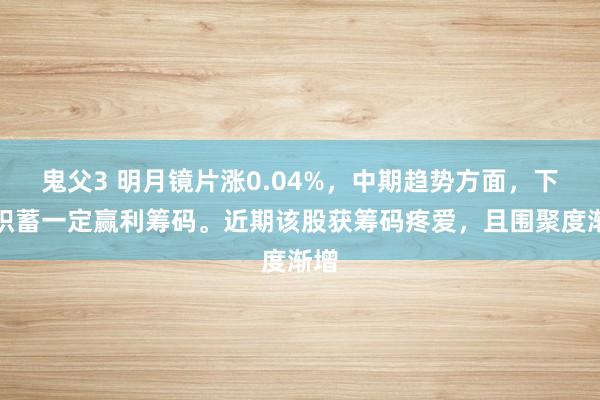 鬼父3 明月镜片涨0.04%，中期趋势方面，下方积蓄一定赢利筹码。近期该股获筹码疼爱，且围聚度渐增