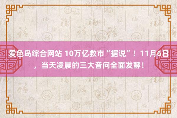 爱色岛综合网站 10万亿救市“据说”！11月6日，当天凌晨的三大音问全面发酵！