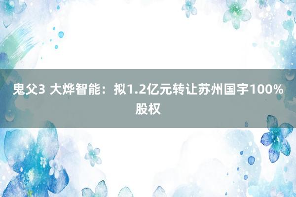 鬼父3 大烨智能：拟1.2亿元转让苏州国宇100%股权