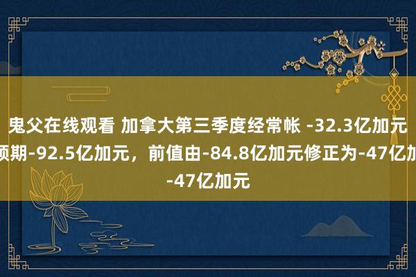 鬼父在线观看 加拿大第三季度经常帐 -32.3亿加元，预期-92.5亿加元，<a href=