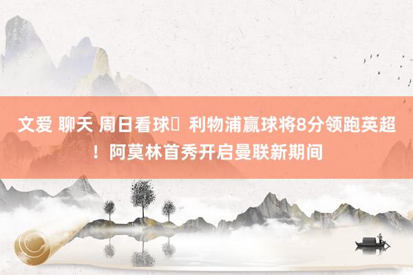 文爱 聊天 周日看球⚽利物浦赢球将8分领跑英超！阿莫林首秀开启曼联新期间