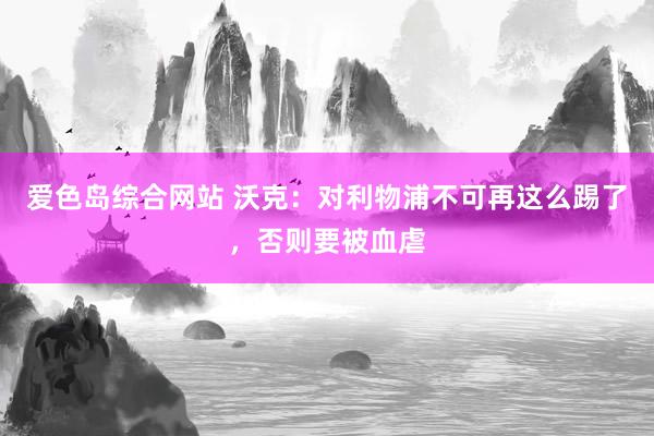 爱色岛综合网站 沃克：对利物浦不可再这么踢了，否则要被血虐