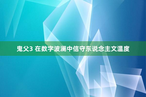 鬼父3 在数字波澜中信守东说念主文温度