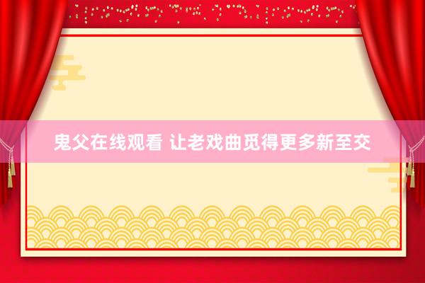 鬼父在线观看 让老戏曲觅得更多新至交