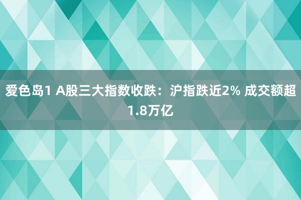 爱色岛1 A股三大指数收跌：沪指跌近2% 成交额超1.8万亿