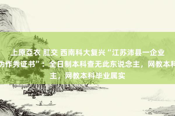 上原亞衣 肛交 西南科大复兴“江苏沛县一企业董事长涉伪作秀证书”：全日制本科查无此东说念主，网教本科毕业属实