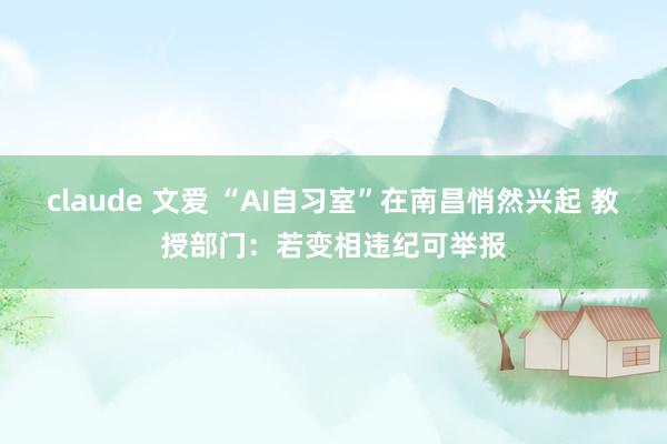 claude 文爱 “AI自习室”在南昌悄然兴起 教授部门：若变相违纪可举报