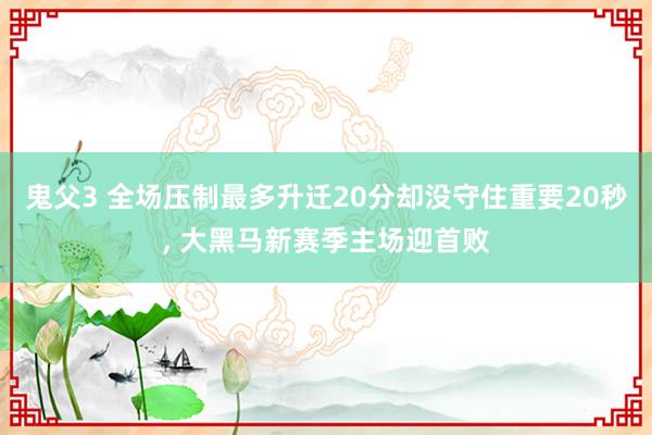 鬼父3 全场压制最多升迁20分却没守住重要20秒， 大黑马新赛季主场迎首败