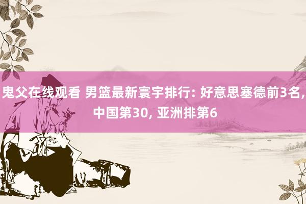鬼父在线观看 男篮最新寰宇排行: 好意思塞德前3名， 中国第30， 亚洲排第6