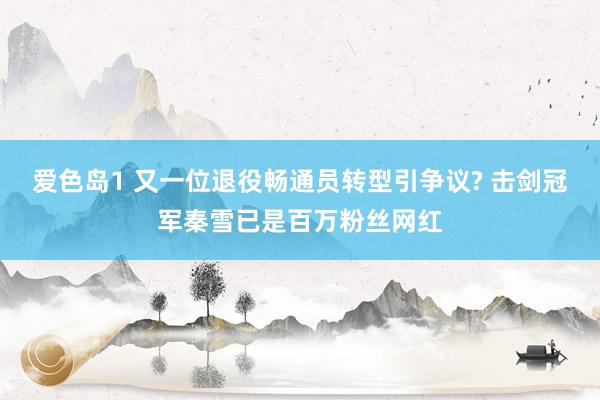 爱色岛1 又一位退役畅通员转型引争议? 击剑冠军秦雪已是百万粉丝网红