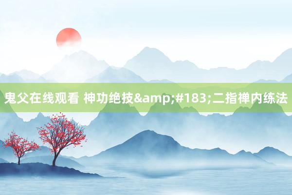 鬼父在线观看 神功绝技&#183;二指禅内练法