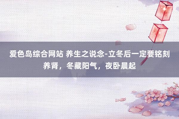 爱色岛综合网站 养生之说念-立冬后一定要铭刻养肾，冬藏阳气，夜卧晨起