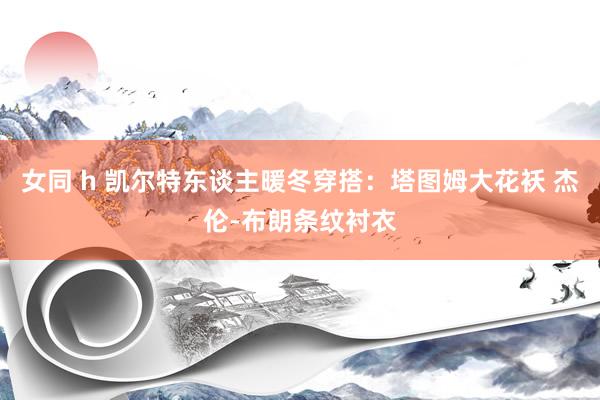 女同 h 凯尔特东谈主暖冬穿搭：塔图姆大花袄 杰伦-布朗条纹衬衣