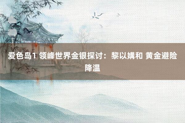 爱色岛1 领峰世界金银探讨：黎以媾和 黄金避险降温