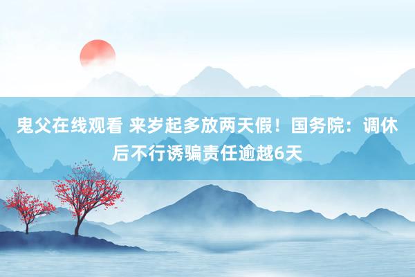 鬼父在线观看 来岁起多放两天假！国务院：调休后不行诱骗责任逾越6天
