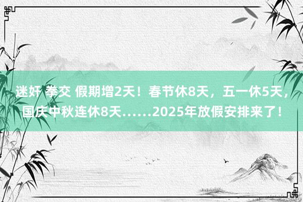 迷奸 拳交 假期增2天！春节休8天，五一休5天，国庆中秋连休8天……2025年放假安排来了！