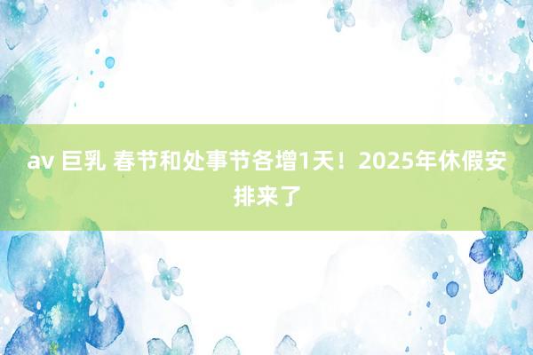 av 巨乳 春节和处事节各增1天！2025年休假安排来了