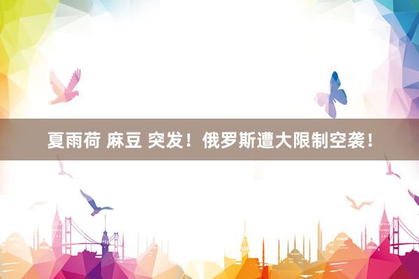 夏雨荷 麻豆 突发！俄罗斯遭大限制空袭！
