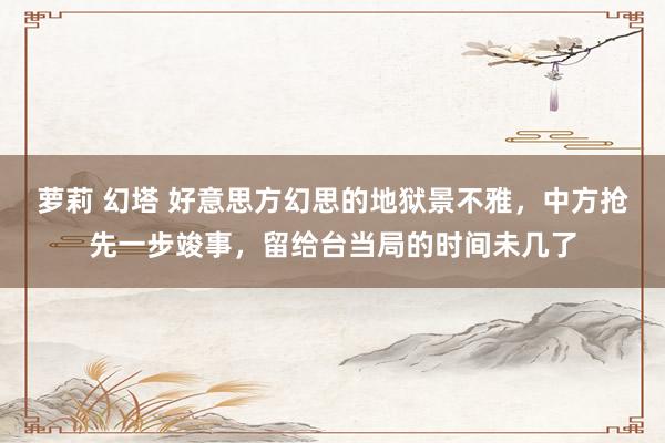 萝莉 幻塔 好意思方幻思的地狱景不雅，中方抢先一步竣事，留给台当局的时间未几了