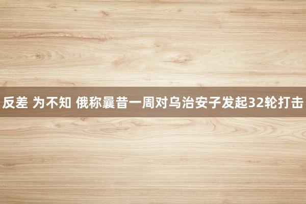 反差 为不知 俄称曩昔一周对乌治安子发起32轮打击