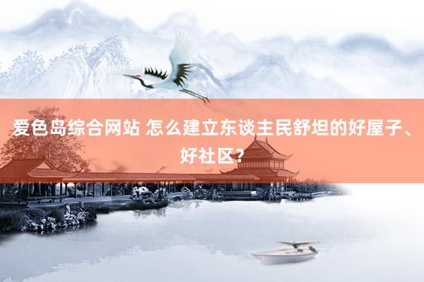 爱色岛综合网站 怎么建立东谈主民舒坦的好屋子、好社区？