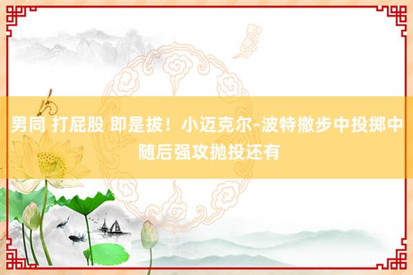 男同 打屁股 即是拔！小迈克尔-波特撤步中投掷中 随后强攻抛投还有