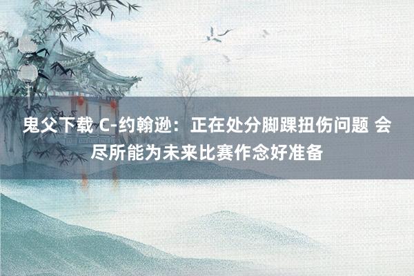 鬼父下载 C-约翰逊：正在处分脚踝扭伤问题 会尽所能为未来比赛作念好准备